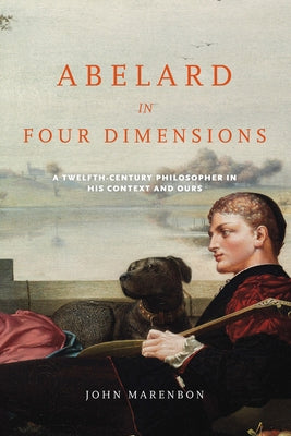 Abelard in Four Dimensions: A Twelfth-Century Philosopher in His Context and Ours by Marenbon, John
