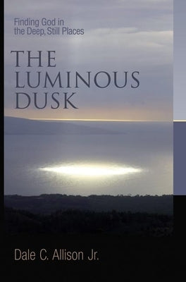 Luminous Dusk: Finding God in the Deep, Still Places by Allison, Dale C.