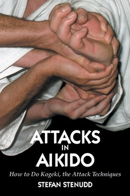 Attacks in Aikido: How to Do Kogeki, the Attack Techniques by Stenudd, Stefan