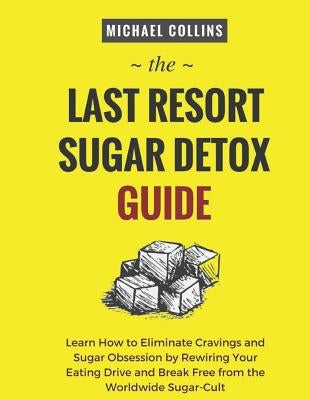 The Last Resort Sugar Detox Guide: Learn How Quickly and Easily Detox from Sugar and Stop Cravings Completely by Collins, Michael