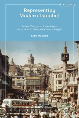 Representing Modern Istanbul: Urban History and International Institutions in Twentieth Century Beyoglu by Maessen, Enno