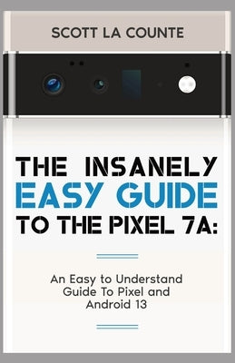 The Insanely Easy Guide to Pixel 7a: An Easy to Understand Guide to Pixel and Android 13 by La Counte, Scott