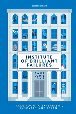 Institute of Brilliant Failures: Make room to experiment, innovate, and learn by Iske, Paul Louis