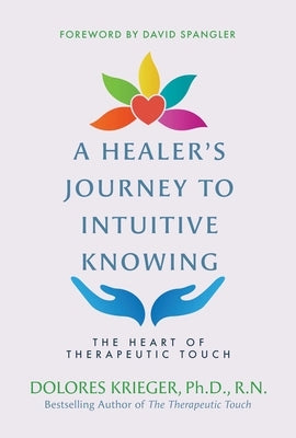 A Healer's Journey to Intuitive Knowing: The Heart of Therapeutic Touch by Krieger, Dolores