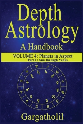 Depth Astrology: An Astrological Handbook, Volume 4, part 1 - Planets in Aspect, Sun through Venus by Gargatholil