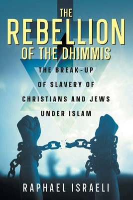 The Rebellion of the Dhimmis: The Break-up of Slavery of Christians and Jews under Islam by Israeli, Raphael