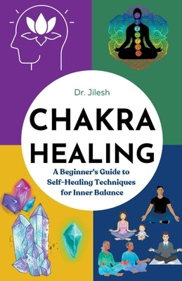 Chakra Healing: A Beginner's Guide to Self-Healing Techniques for Inner Balance by Jilesh