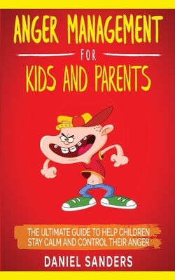 Anger Management for Kids and Parents: The Ultimate Guide To Help Children Stay Calm And Control Their Anger by Sanders, Daniel