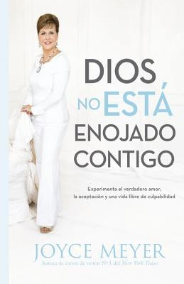 Dios No Está Enojado Contigo: Experimenta El Verdadero Amor, La Aceptación Y Una Vida Libre de Culpabilidad by Meyer, Joyce