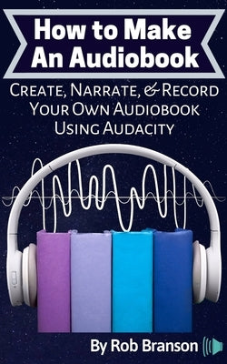 How to Make an Audiobook: Create, Narrate, & Record Your Own Audiobook Using Audacity by Branson, Rob