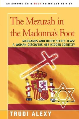 The Mezuzah in the Madonna's Foot: Marranos and Other Secret Jews: A Woman Discovers Her Hidden Identity by Alexy, Trudi