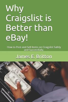 Why Craigslist Is Better Than Ebay!: How to Post and Sell Items on Craigslist Safely and Successfully. by Britton, James E.