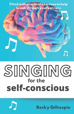 Singing for the Self-Conscious: A practical step program to help overcome mental hurdles when singing and performing. by Gilhespie, Becky