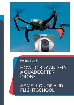 How to buy and fly a quadcopter drone: a small guide and flight school by Büchi, Roland