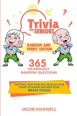 Trivia for Seniors: Random and Funny Edition. 365 Hilariously Random Questions That Will Test Your Wit, Develop Your Sense of Humor and Ke by Maxwell, Jacob