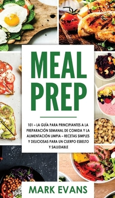 Meal Prep: 101 - La Guía Para Principiantes A La Preparacion Semanal De Comida Y La Alimentacion Limpia - Recetas Simples Y Delic by Evans, Mark