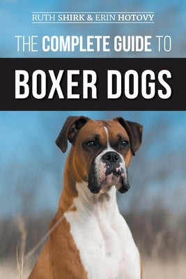 The Complete Guide to Boxer Dogs: Choosing, Raising, Training, Feeding, Exercising, and Loving Your New Boxer Puppy by Hotovy, Erin