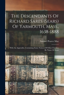 The Descendants Of Richard Sares (sears) Of Yarmouth, Mass., 1638-1888: With An Appendix, Containing Some Notices Of Other Families By Name Of Sears by May, Samuel Pearce