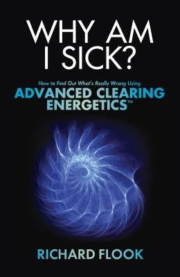 Why Am I Sick?: How to Find Out What's Really Wrong Using Advanced Clearing Energetics by Flook, Richard