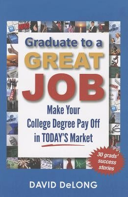 Graduate to a Great Job: Make Your College Degree Pay Off in Today's Market by DeLong, David