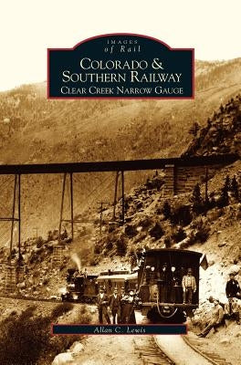 Colorado and Southern Railway: Clear Creek Narrow Gauge by Lewis, Allan C.