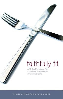 Faithfully Fit: A 40-Day Devotional Plan to End the Yo-Yo Lifestyle of Chronic Dieting by Cloninger, Claire