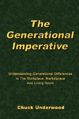 The Generational Imperative: Understanding Generational Differences in the Workplace, Marketplace and Living Room by Underwood, Chuck