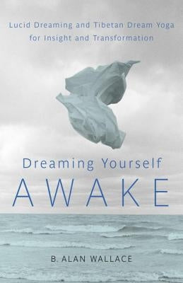 Dreaming Yourself Awake: Lucid Dreaming and Tibetan Dream Yoga for Insight and Transformation by Wallace, B. Alan