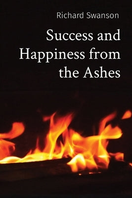 Success and Happiness from the Ashes by Swanson, Richard P.