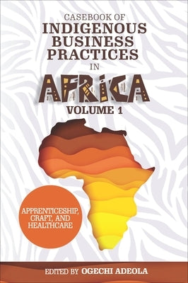 Casebook of Indigenous Business Practices in Africa: Apprenticeship, Craft, and Healthcare - Volume 1 by Adeola, Ogechi