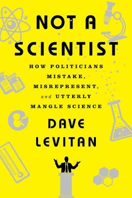 Not a Scientist: How Politicians Mistake, Misrepresent, and Utterly Mangle Science by Levitan, Dave