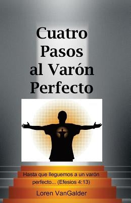 Cuatro Pasos al Varon Perfecto: Una nueva perspectiva sobre la carta de Pablo a los Efesios by Vangalder, Loren