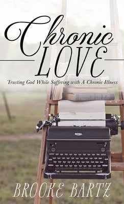 Chronic Love: Trusting God While Suffering with A Chronic Illness by Bartz, Brooke