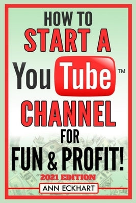 How To Start a YouTube Channel for Fun & Profit 2021 Edition: The Ultimate Guide to Filming, Uploading & Making Money from Your Videos by Eckhart, Ann