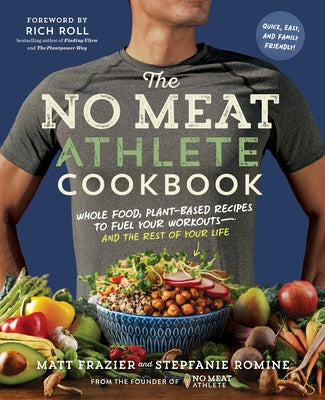 The No Meat Athlete Cookbook: Whole Food, Plant-Based Recipes to Fuel Your Workouts--And the Rest of Your Life by Frazier, Matt