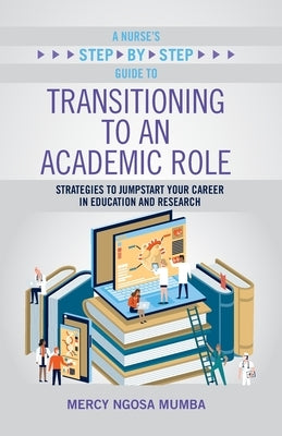 A Nurse's Step-By-Step Guide to Transitioning to an Academic Role: Strategies to Jumpstart Your Career in Education and Research by Mumba, Mercy Ngosa