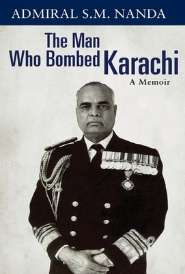 The Man Who Bombed Karachi: A Memoir by Nanda, Admiral S. M.