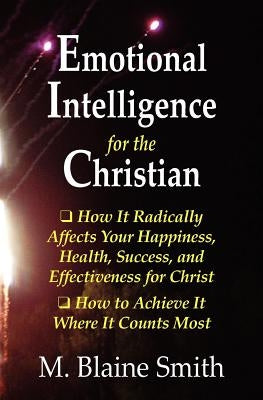 Emotional Intelligence for the Christian: How It Radically Affects Your Hapiness, Health, Success, and Effectiveness for Christ. How to Achieve It Whe by Smith, M. Blaine