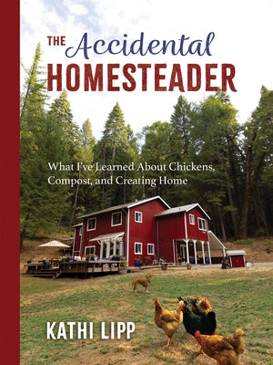 The Accidental Homesteader: What I've Learned about Chickens, Compost, and Creating Home by Lipp, Kathi