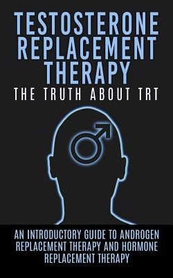Testosterone Replacement Therapy: The Truth About TRT: An Introductory Guide to Androgen Replacement Therapy And Hormone Replacement Therapy Paperback Createspace Independent Publishing Platform