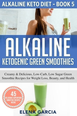 Alkaline Ketogenic Green Smoothies: Creamy & Delicious, Low-Carb, Low Sugar Green Smoothie Recipes for Weight Loss, Beauty and Health by Elena, Garcia
