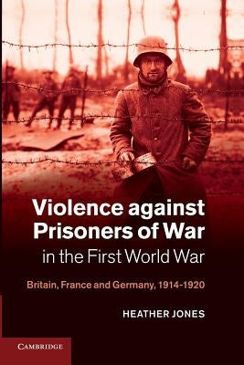Violence Against Prisoners of War in the First World War: Britain, France and Germany, 1914-1920 Paperback Cambridge University Press