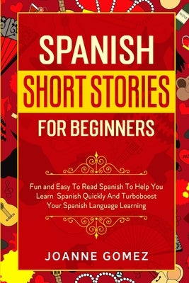 Spanish Short Stories for Beginners: Fun and Easy To Read Spanish To Help You Learn Spanish Quickly And Turboboost Your Spanish Language Learning by Gomez, Joanne