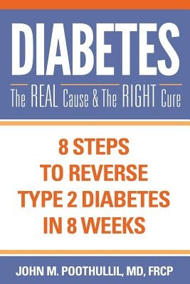 Diabetes: The Real Cause and the Right Cure: 8 Steps to Reverse Type 2 Diabetes in 8 Weeks by Poothullil MD, John