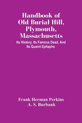 Handbook Of Old Burial Hill, Plymouth, Massachusetts: Its History, Its Famous Dead, And Its Quaint Epitaphs by Herman Perkins, Frank