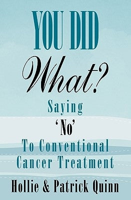 You Did What? Saying 'No' To Conventional Cancer Treatment by Quinn, Hollie