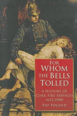 For Whom the Bells Tolled: A History of Cork Firefighting Services 1622 - 1900 Paperback History Press