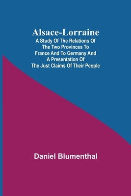 Alsace-Lorraine; A Study of the Relations of the Two Provinces to France and to Germany and a Presentation of the Just Claims of Their People Paperback Alpha Edition