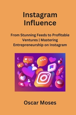 Instagram Influence: From Stunning Feeds to Profitable Ventures Mastering Entrepreneurship on Instagram by Moses, Oscar