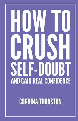 How To Crush Self-Doubt and Gain Real Confidence by Thurston, Corrina